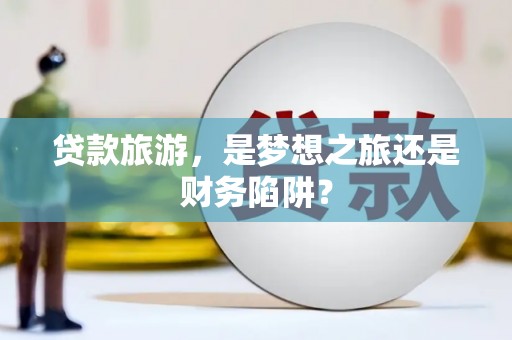 嵩县贷款旅游，是梦想之旅还是财务陷阱？