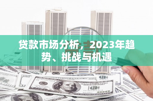 两江新区贷款市场分析，2023年趋势、挑战与机遇