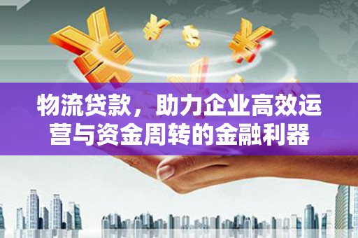 双城物流贷款，助力企业高效运营与资金周转的金融利器
