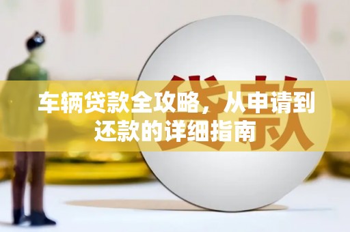 兰西车辆贷款全攻略,从申请到还款的详细指南 兰西车辆贷款全攻略,从申请到还款的详细指南
