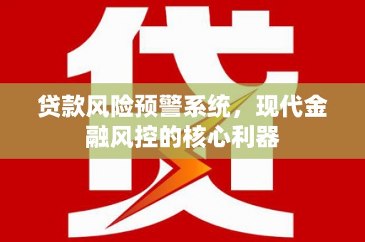 南安贷款风险预警系统,现代金融风控的核心利器 南安贷款风险预警系统,现代金融风控的核心利器