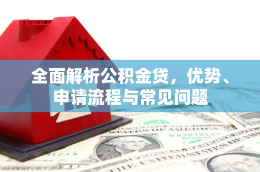 八德全面解析公积金贷，优势、申请流程与常见问题