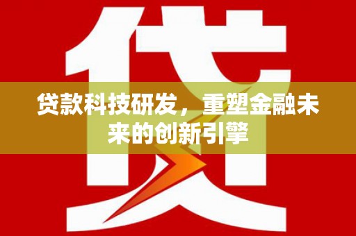 阆中贷款科技研发，重塑金融未来的创新引擎