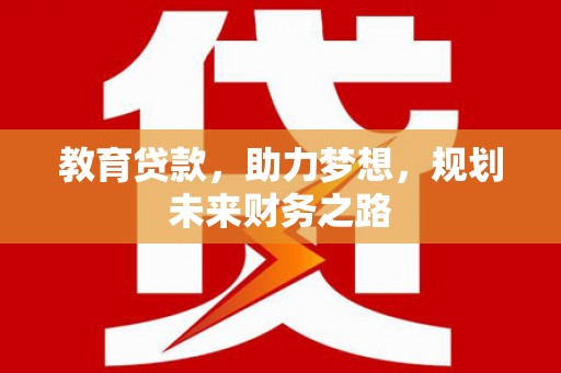 阆中教育贷款，助力梦想，规划未来财务之路