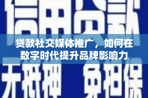 芦洲贷款社交媒体推广，如何在数字时代提升品牌影响力