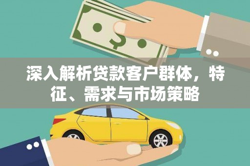 孝感深入解析贷款客户群体，特征、需求与市场策略