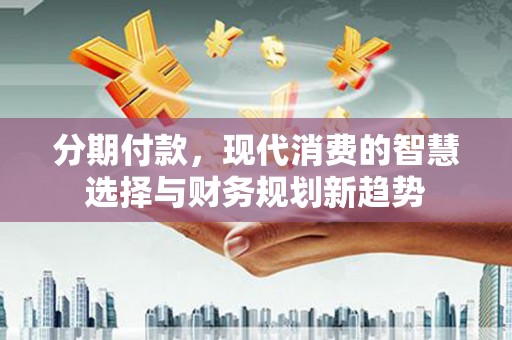 松北分期付款，现代消费的智慧选择与财务规划新趋势