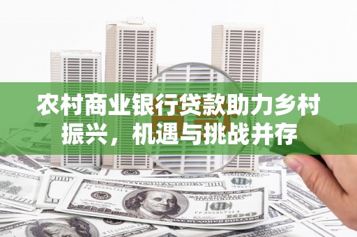 和顺农村商业银行贷款助力乡村振兴，机遇与挑战并存