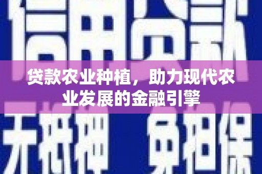 长寿贷款农业种植，助力现代农业发展的金融引擎