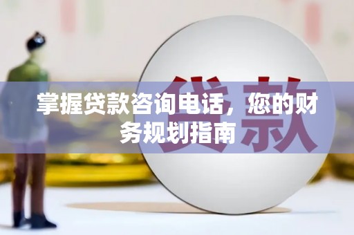 雁江掌握贷款咨询电话，您的财务规划指南