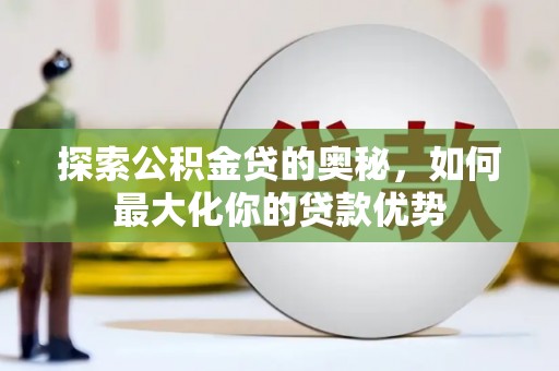 东西湖探索公积金贷的奥秘，如何最大化你的贷款优势