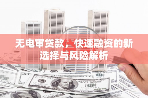 姚安无电审贷款，快速融资的新选择与风险解析
