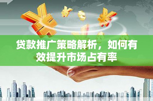 邛崃贷款推广策略解析，如何有效提升市场占有率