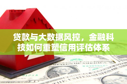 兴安贷款与大数据风控，金融科技如何重塑信用评估体系