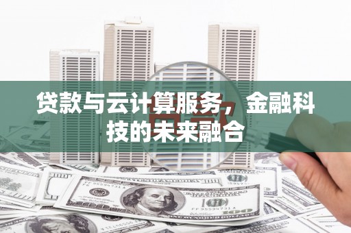 志丹贷款与云计算服务，金融科技的未来融合