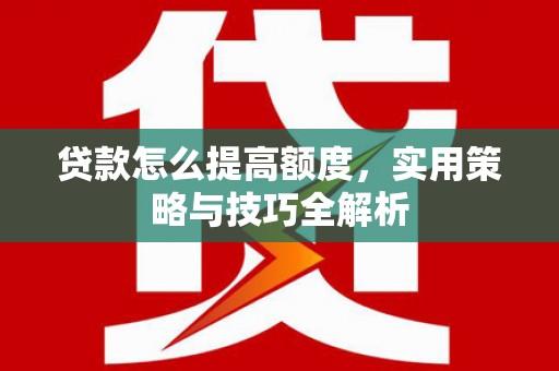 墨江贷款怎么提高额度，实用策略与技巧全解析