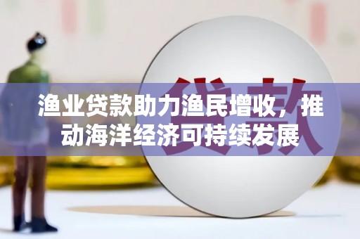 宾阳渔业贷款助力渔民增收，推动海洋经济可持续发展