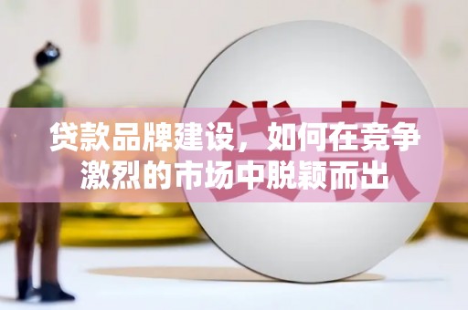 奎文贷款品牌建设，如何在竞争激烈的市场中脱颖而出