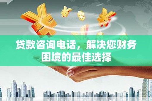 宣汉贷款咨询电话，解决您财务困境的最佳选择