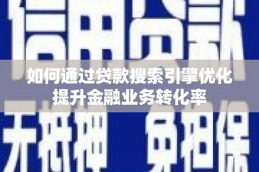 望城如何通过贷款搜索引擎优化提升金融业务转化率