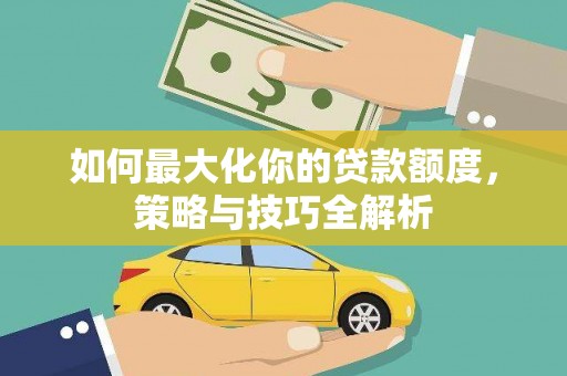 河南如何最大化你的贷款额度，策略与技巧全解析
