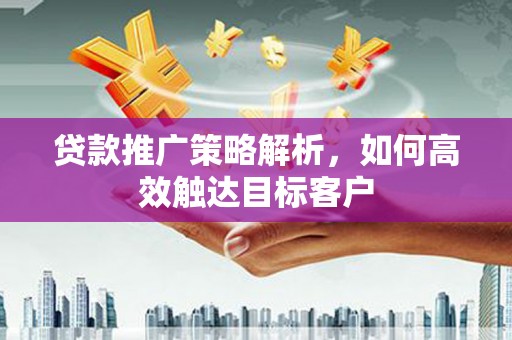夏县贷款推广策略解析，如何高效触达目标客户