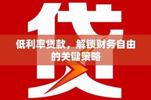 广河低利率贷款，解锁财务自由的关键策略