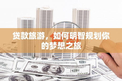 微山贷款旅游，如何明智规划你的梦想之旅