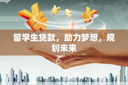 锦州留学生贷款，助力梦想，规划未来