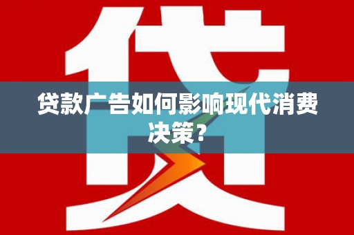壮围贷款广告如何影响现代消费决策？