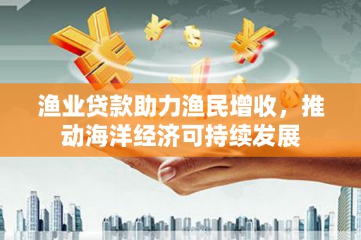 滨江渔业贷款助力渔民增收，推动海洋经济可持续发展