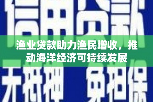 西山渔业贷款助力渔民增收，推动海洋经济可持续发展