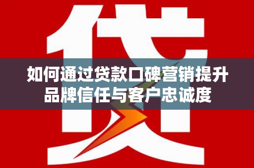 平果如何通过贷款口碑营销提升品牌信任与客户忠诚度