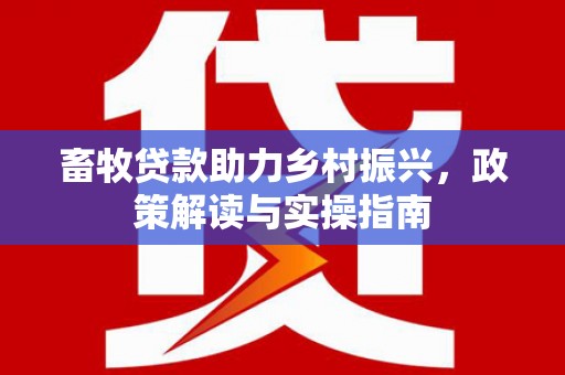 广元畜牧贷款助力乡村振兴，政策解读与实操指南
