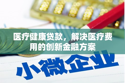 光山医疗健康贷款，解决医疗费用的创新金融方案
