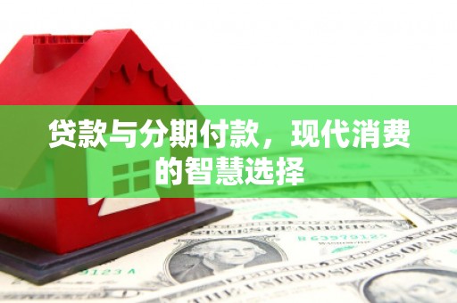 星子贷款与分期付款，现代消费的智慧选择
