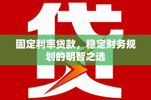 云浮固定利率贷款，稳定财务规划的明智之选