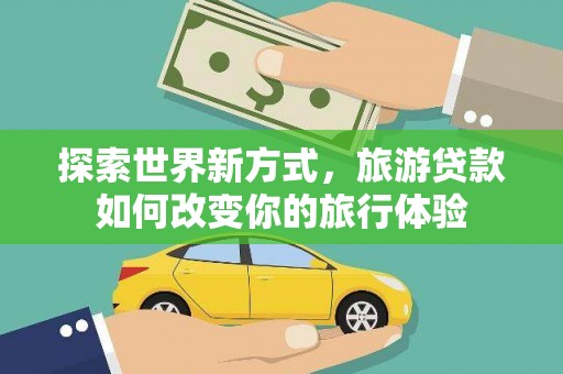 佳木斯探索世界新方式，旅游贷款如何改变你的旅行体验