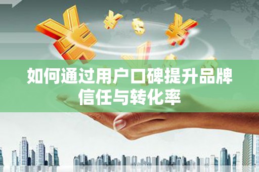 西咸如何通过用户口碑提升品牌信任与转化率